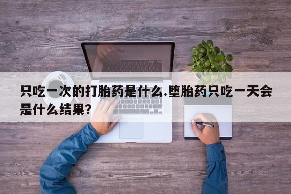 打胎药网上购买只吃一次的打胎药是什么.堕胎药只吃一天会是什么结果？