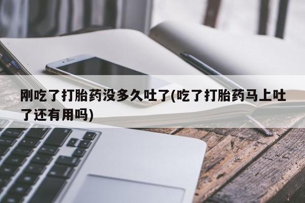 打胎药网上购买刚吃了打胎药没多久吐了(吃了打胎药马上吐了还有用吗)