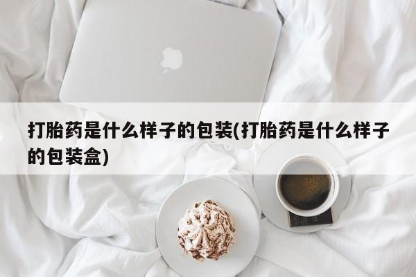 打胎药网上购买打胎药是什么样子的包装(打胎药是什么样子的包装盒)