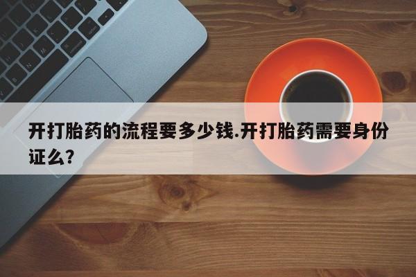 打胎药网上购买开打胎药的流程要多少钱.开打胎药需要身份证么？