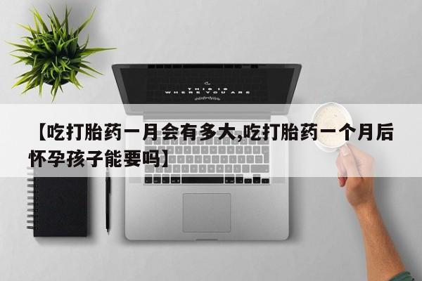 打胎药网上购买【吃打胎药一月会有多大,吃打胎药一个月后怀孕孩子能要吗】
