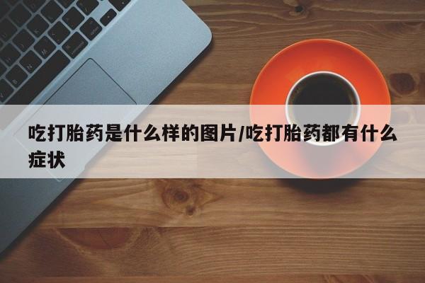 打胎药网上购买吃打胎药是什么样的图片/吃打胎药都有什么症状