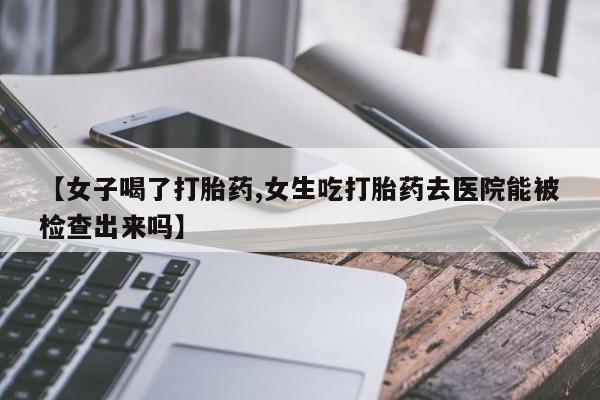 打胎药网上购买【女子喝了打胎药,女生吃打胎药去医院能被检查出来吗】
