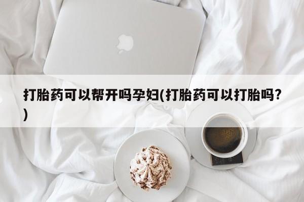 打胎药网上购买打胎药可以帮开吗孕妇(打胎药可以打胎吗?)