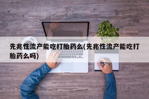 打胎药网上购买先兆性流产能吃打胎药么(先兆性流产能吃打胎药么吗)