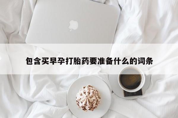 打胎药网上购买包含买早孕打胎药要准备什么的词条