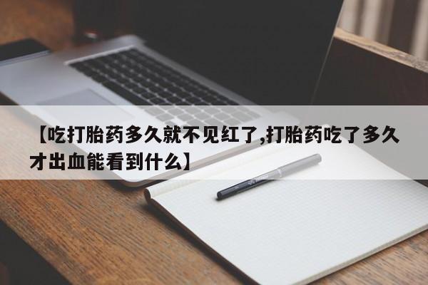 打胎药网上购买【吃打胎药多久就不见红了,打胎药吃了多久才出血能看到什么】