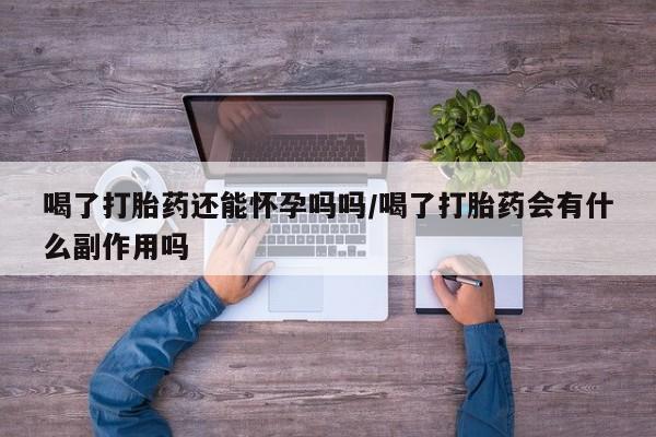 打胎药网上购买喝了打胎药还能怀孕吗吗/喝了打胎药会有什么副作用吗