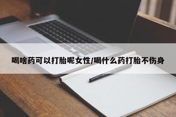打胎药网上购买喝啥药可以打胎呢女性/喝什么药打胎不伤身