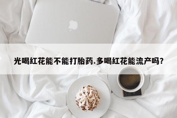 打胎药网上购买光喝红花能不能打胎药.多喝红花能流产吗？