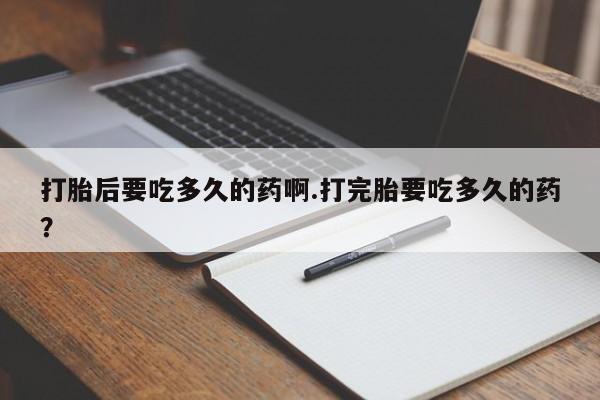 打胎药网上购买打胎后要吃多久的药啊.打完胎要吃多久的药？