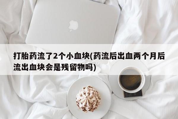 打胎药网上购买打胎药流了2个小血块(药流后出血两个月后流出血块会是残留物吗)