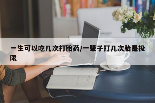 打胎药网上购买一生可以吃几次打胎药/一辈子打几次胎是极限