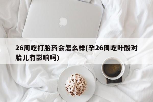 打胎药网上购买26周吃打胎药会怎么样(孕26周吃叶酸对胎儿有影响吗)