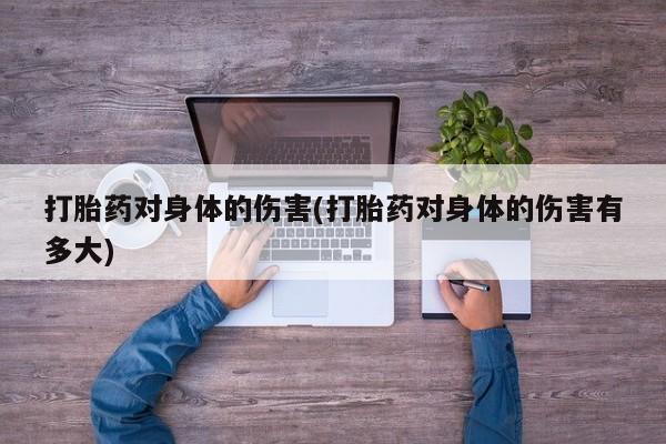 打胎药网上购买打胎药对身体的伤害(打胎药对身体的伤害有多大)