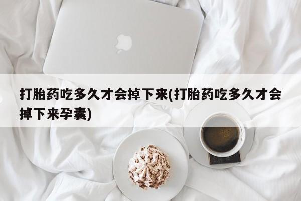 打胎药网上购买打胎药吃多久才会掉下来(打胎药吃多久才会掉下来孕囊)