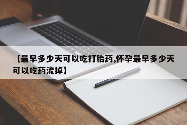 打胎药网上购买【最早多少天可以吃打胎药,怀孕最早多少天可以吃药流掉】