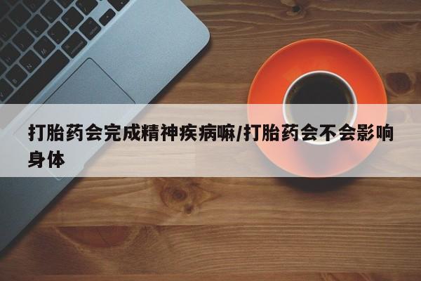 打胎药网上购买打胎药会完成精神疾病嘛/打胎药会不会影响身体