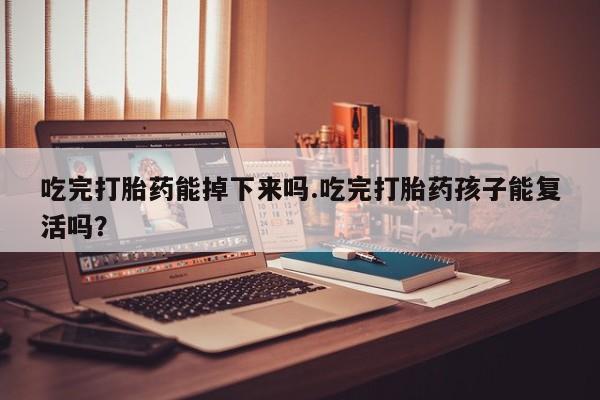 打胎药网上购买吃完打胎药能掉下来吗.吃完打胎药孩子能复活吗？
