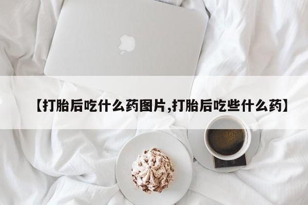 打胎药网上购买【打胎后吃什么药图片,打胎后吃些什么药】