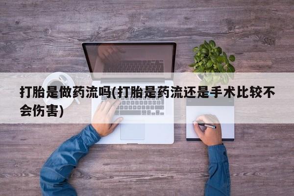 打胎药网上购买打胎是做药流吗(打胎是药流还是手术比较不会伤害)