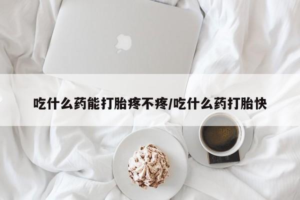 打胎药网上购买吃什么药能打胎疼不疼/吃什么药打胎快