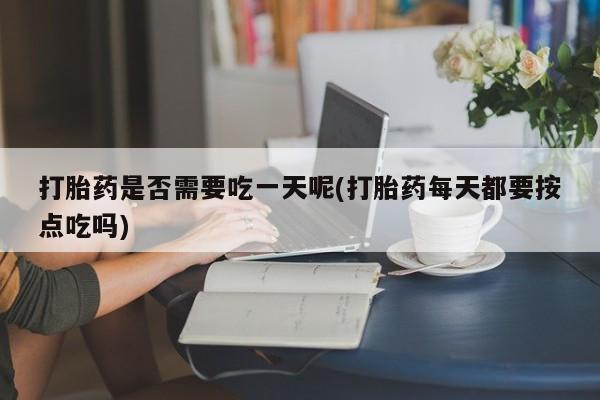 打胎药网上购买打胎药是否需要吃一天呢(打胎药每天都要按点吃吗)