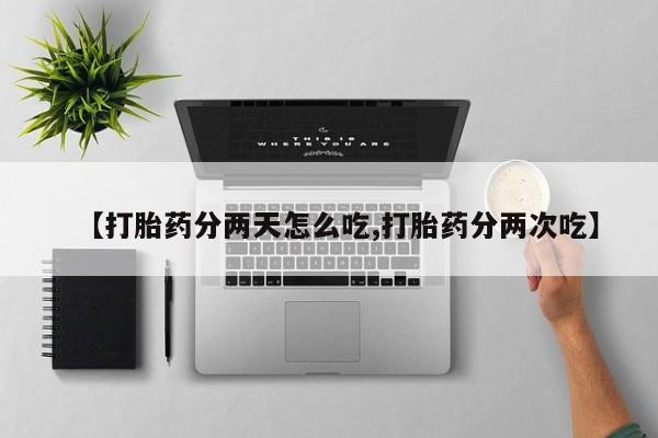 打胎药网上购买【打胎药分两天怎么吃,打胎药分两次吃】