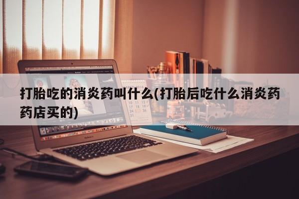 打胎药网上购买打胎吃的消炎药叫什么(打胎后吃什么消炎药药店买的)