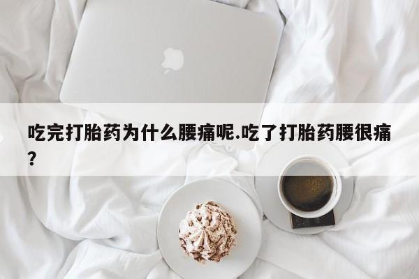 打胎药网上购买吃完打胎药为什么腰痛呢.吃了打胎药腰很痛？
