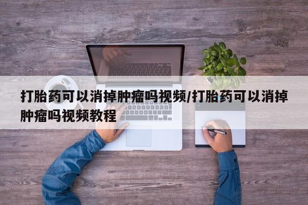 打胎药网上购买打胎药可以消掉肿瘤吗视频/打胎药可以消掉肿瘤吗视频教程