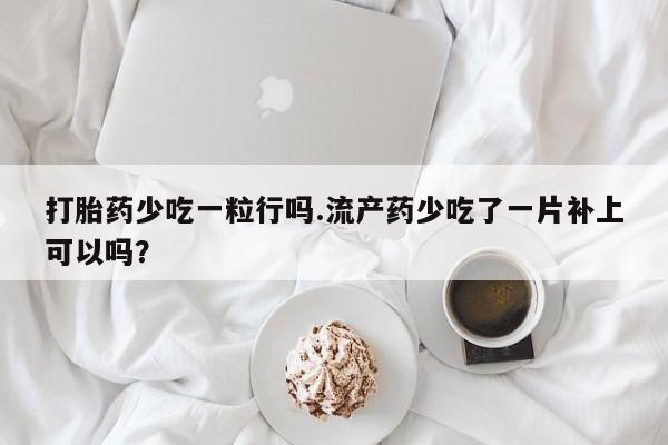 打胎药网上购买打胎药少吃一粒行吗.流产药少吃了一片补上可以吗？