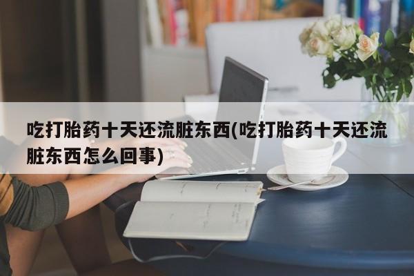 打胎药网上购买吃打胎药十天还流脏东西(吃打胎药十天还流脏东西怎么回事)