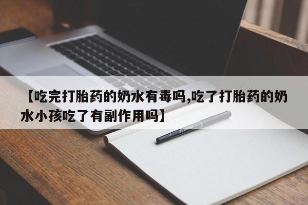 打胎药网上购买【吃完打胎药的奶水有毒吗,吃了打胎药的奶水小孩吃了有副作用吗】