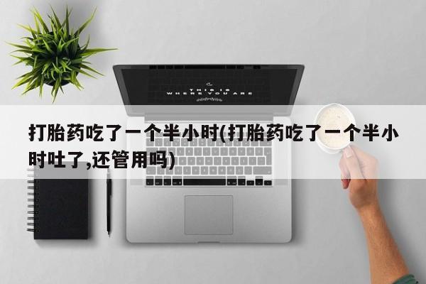 打胎药网上购买打胎药吃了一个半小时(打胎药吃了一个半小时吐了,还管用吗)