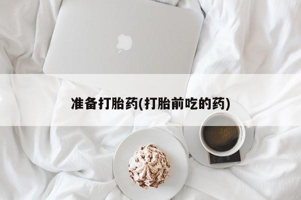 打胎药网上购买准备打胎药(打胎前吃的药)