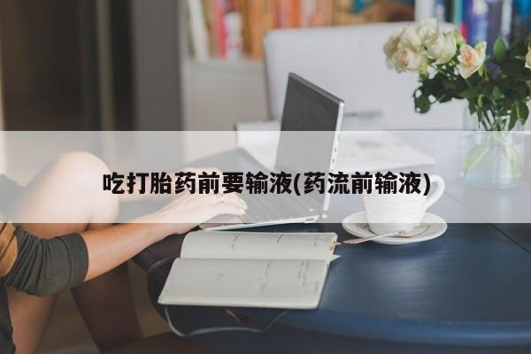 打胎药网上购买吃打胎药前要输液(药流前输液)