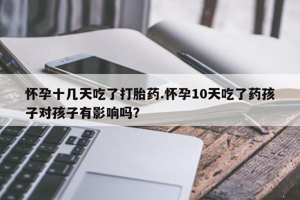 打胎药网上购买怀孕十几天吃了打胎药.怀孕10天吃了药孩子对孩子有影响吗？