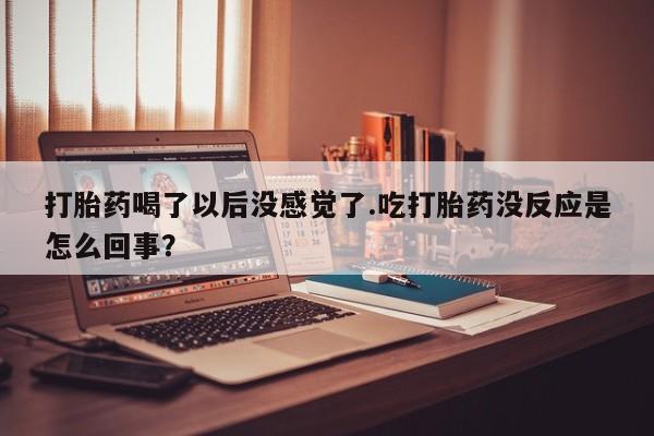 打胎药网上购买打胎药喝了以后没感觉了.吃打胎药没反应是怎么回事？