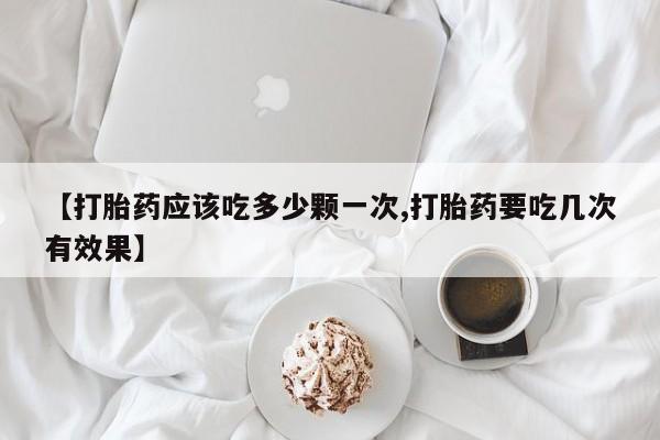 打胎药网上购买【打胎药应该吃多少颗一次,打胎药要吃几次有效果】