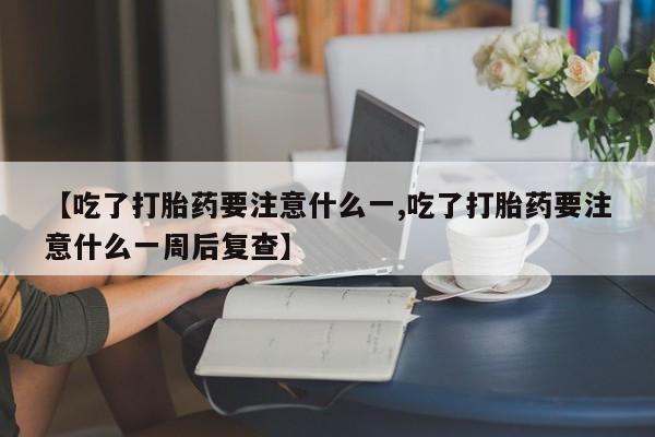 打胎药网上购买【吃了打胎药要注意什么一,吃了打胎药要注意什么一周后复查】