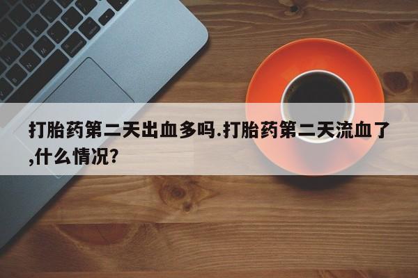 打胎药网上购买打胎药第二天出血多吗.打胎药第二天流血了,什么情况？