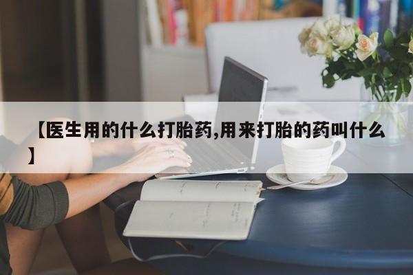 打胎药网上购买【医生用的什么打胎药,用来打胎的药叫什么】