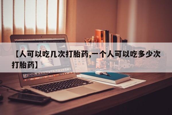 打胎药网上购买【人可以吃几次打胎药,一个人可以吃多少次打胎药】