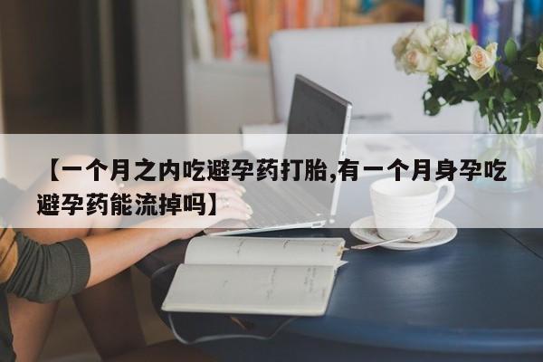打胎药网上购买【一个月之内吃避孕药打胎,有一个月身孕吃避孕药能流掉吗】