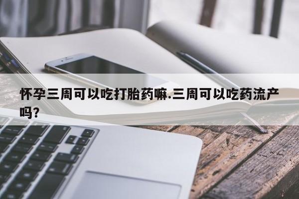 打胎药网上购买怀孕三周可以吃打胎药嘛.三周可以吃药流产吗？
