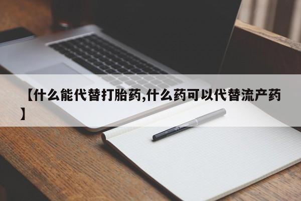 打胎药网上购买【什么能代替打胎药,什么药可以代替流产药】
