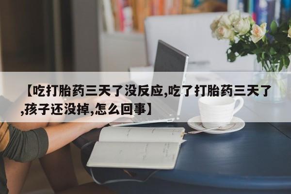 打胎药网上购买【吃打胎药三天了没反应,吃了打胎药三天了,孩子还没掉,怎么回事】