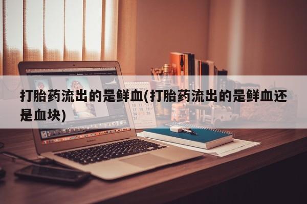 打胎药网上购买打胎药流出的是鲜血(打胎药流出的是鲜血还是血块)