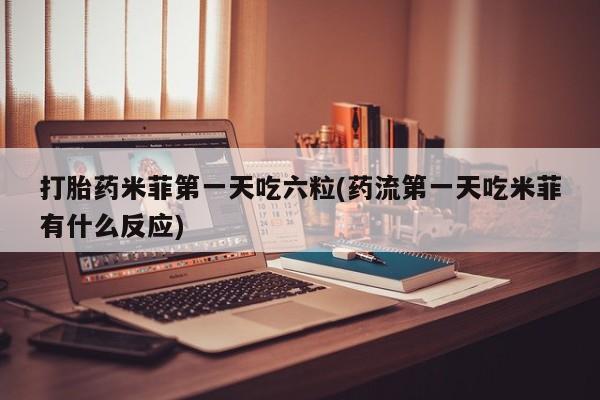 打胎药网上购买打胎药米菲第一天吃六粒(药流第一天吃米菲有什么反应)